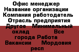 Офис-менеджер › Название организации ­ Компания-работодатель › Отрасль предприятия ­ Другое › Минимальный оклад ­ 28 000 - Все города Работа » Вакансии   . Мордовия респ.